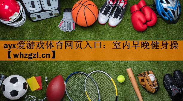 ayx爱游戏体育网页入口：室内早晚健身操