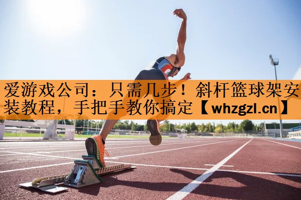 爱游戏公司：只需几步！斜杆篮球架安装教程，手把手教你搞定