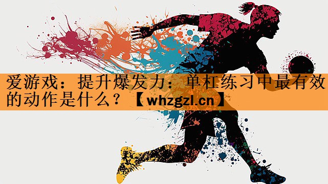 爱游戏：提升爆发力：单杠练习中最有效的动作是什么？