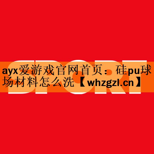 <strong>ayx爱游戏官网首页：硅pu球场材料怎么洗</strong>