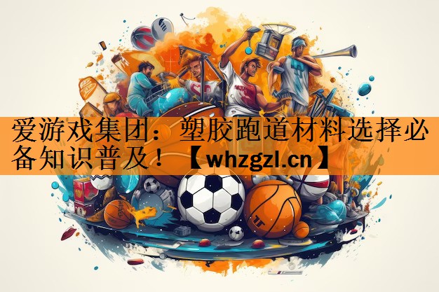 爱游戏集团：塑胶跑道材料选择必备知识普及！