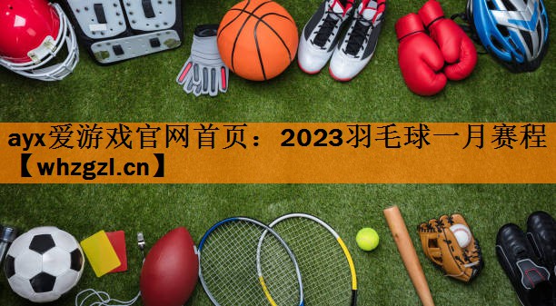 ayx爱游戏官网首页：2023羽毛球一月赛程