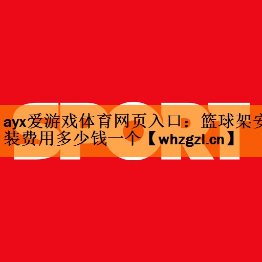 <strong>ayx爱游戏体育网页入口：篮球架安装费用多少钱一个</strong>